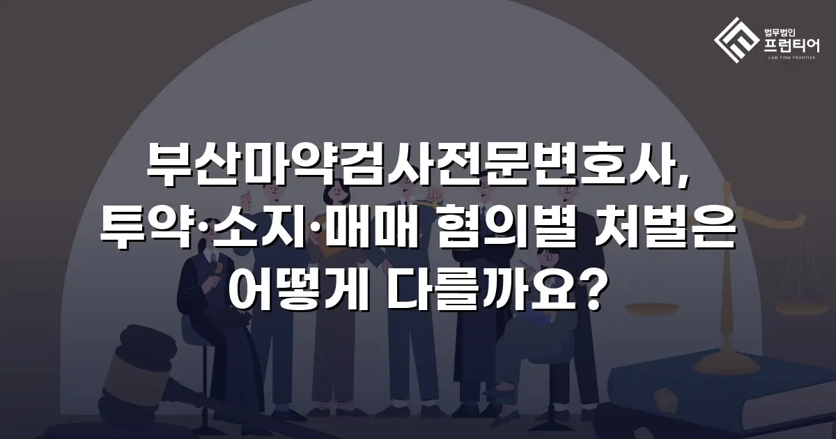 부산마약검사전문변호사, 투약·소지·매매 혐의별 처벌은 어떻게 다를까요?