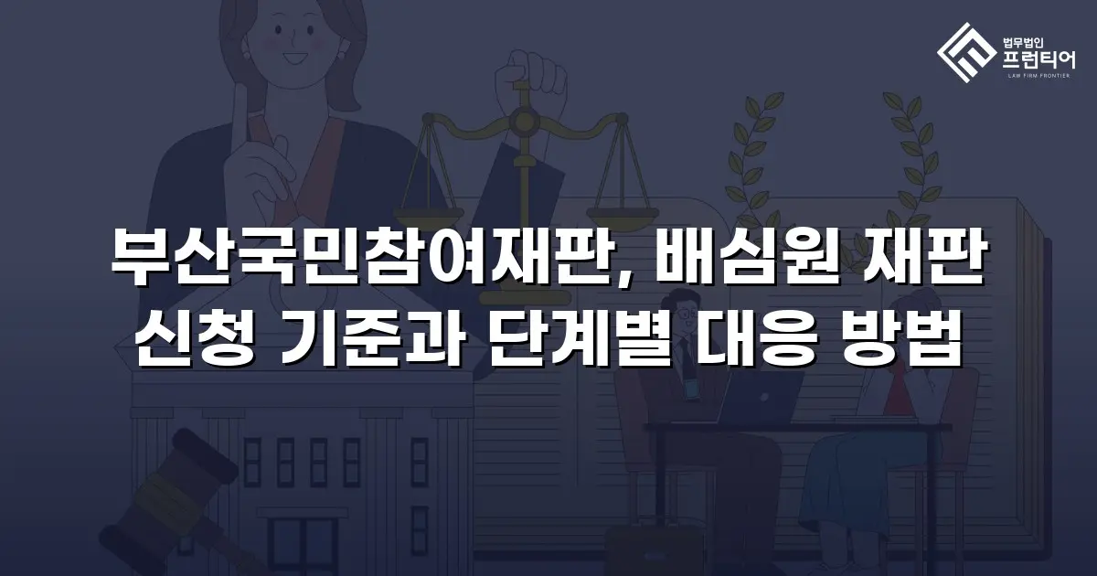 부산국민참여재판, 배심원 재판 신청 기준과 단계별 대응 방법