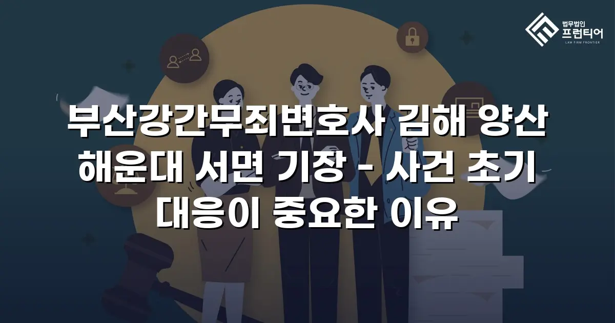 부산강간무죄변호사 김해 양산 해운대 서면 기장 - 사건 초기 대응이 중요한 이유