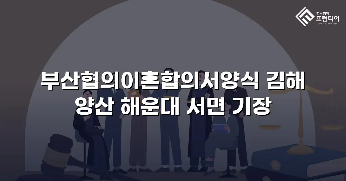 부산협의이혼합의서양식 김해 양산 해운대 서면 기장