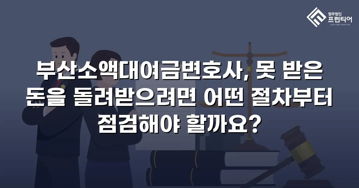 부산소액대여금변호사, 못 받은 돈을 돌려받으려면 어떤 절차부터 점검해야 할까요?
