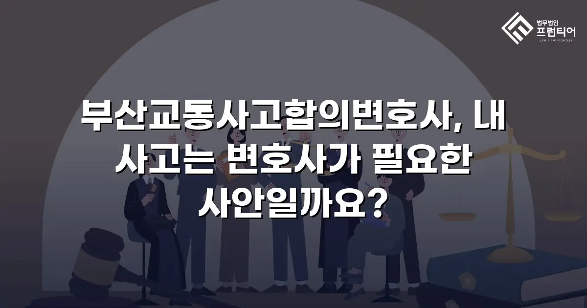 부산교통사고합의변호사, 내 사고는 변호사가 필요한 사안일까요?