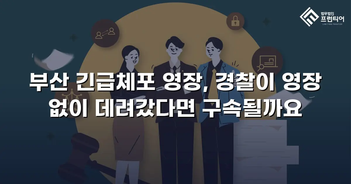 부산 긴급체포 영장, 경찰이 영장 없이 데려갔다면 구속될까요