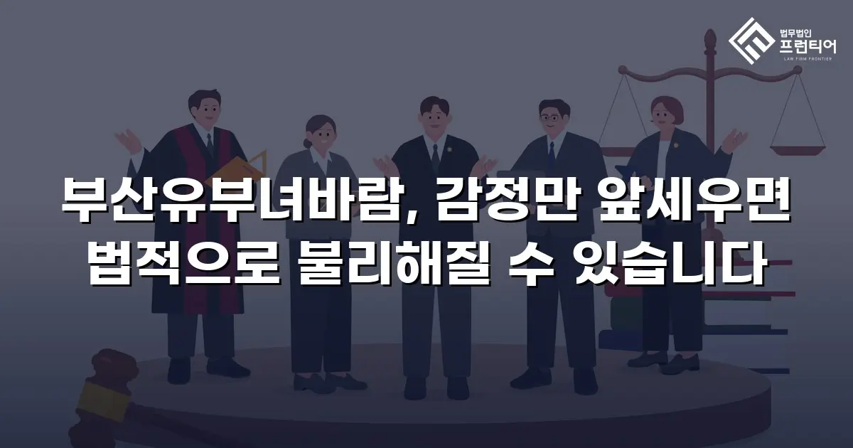 부산유부녀바람, 감정만 앞세우면 법적으로 불리해질 수 있습니다