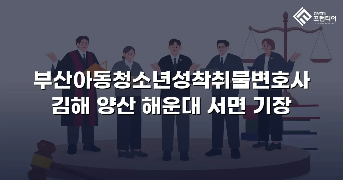 부산아동청소년성착취물변호사 김해 양산 해운대 서면 기장