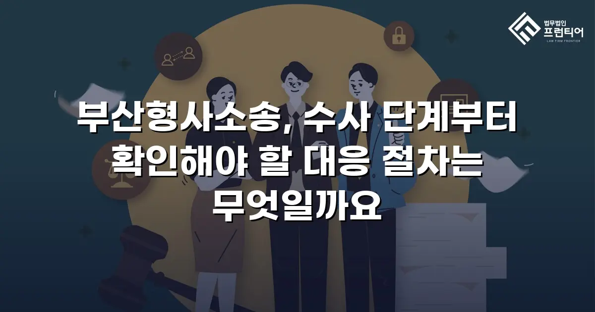 부산형사소송, 수사 단계부터 확인해야 할 대응 절차는 무엇일까요