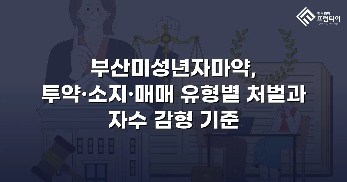 부산미성년자마약, 투약·소지·매매 유형별 처벌과 자수 감형 기준