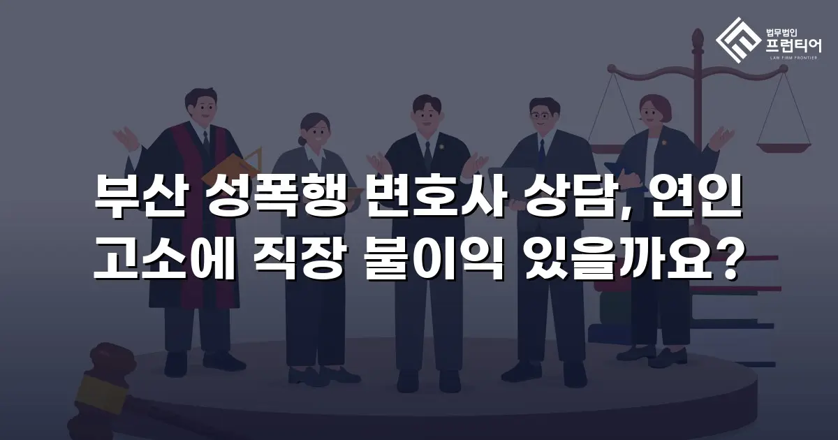 부산 성폭행 변호사 상담, 연인 고소에 직장 불이익 있을까요?