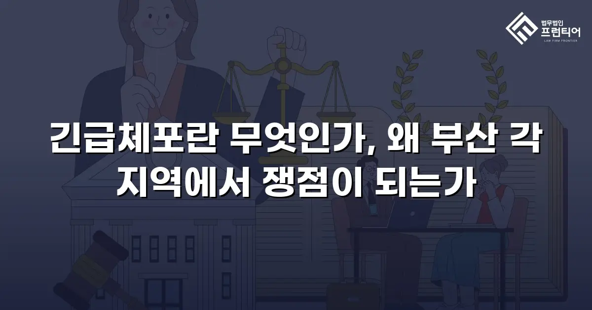 긴급체포란 무엇인가, 왜 부산 각 지역에서 쟁점이 되는가