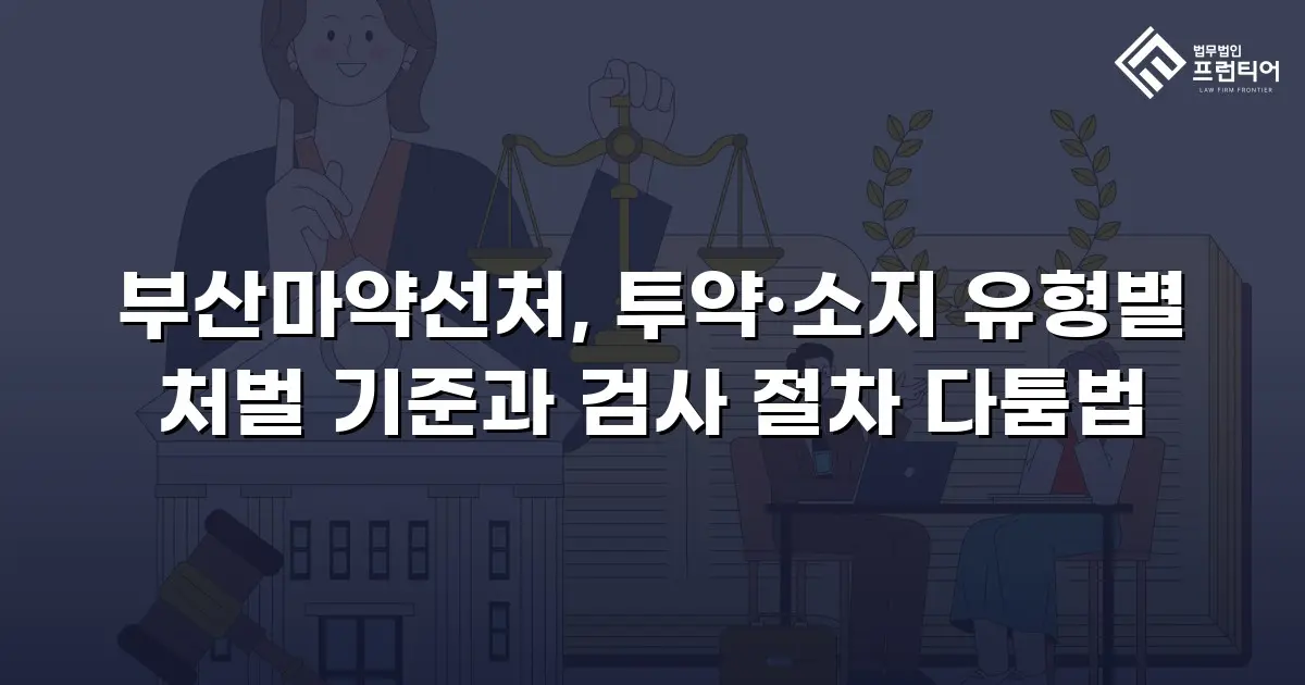 부산마약선처, 투약·소지 유형별 처벌 기준과 검사 절차 다툼법
