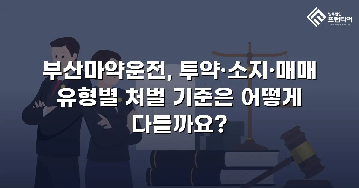 부산마약운전, 투약·소지·매매 유형별 처벌 기준은 어떻게 다를까요?