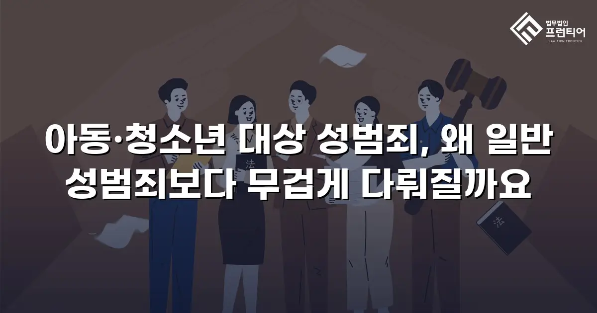 아동·청소년 대상 성범죄, 왜 일반 성범죄보다 무겁게 다뤄질까요