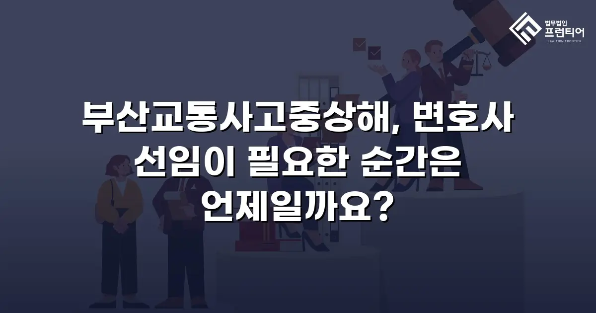 부산교통사고중상해, 변호사 선임이 필요한 순간은 언제일까요?