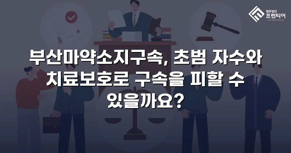 부산마약소지구속, 초범 자수와 치료보호로 구속을 피할 수 있을까요?