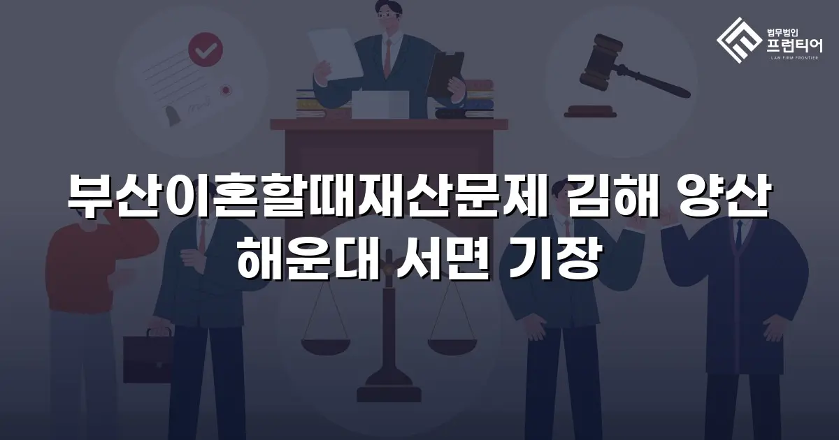 부산이혼할때재산문제 김해 양산 해운대 서면 기장