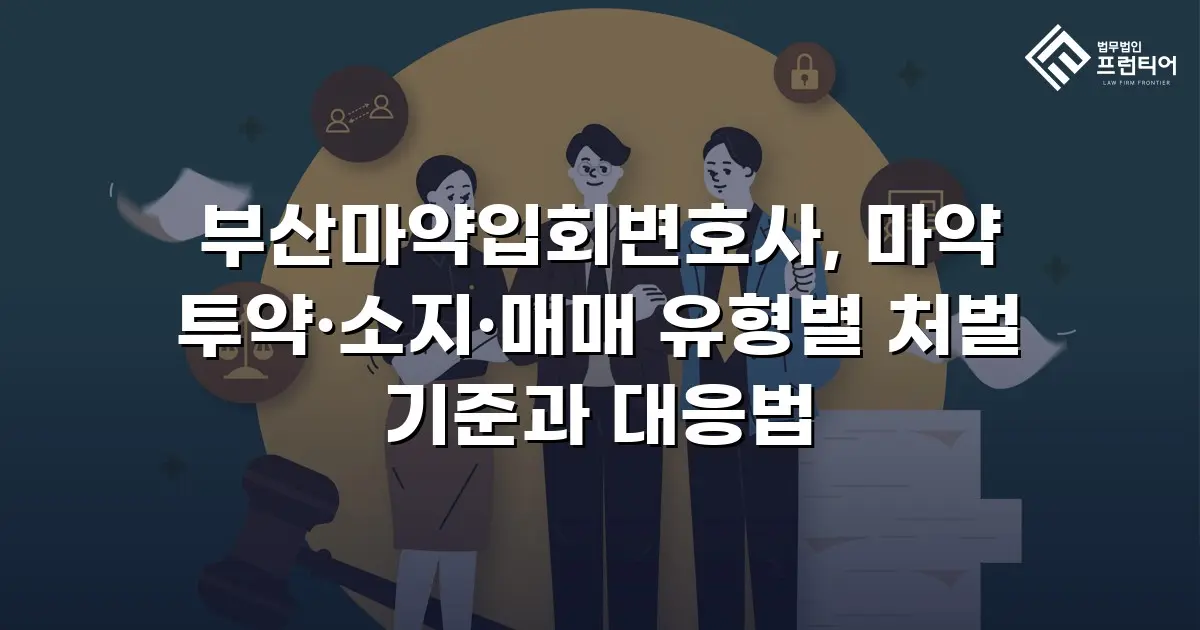 부산마약입회변호사, 마약 투약·소지·매매 유형별 처벌 기준과 대응법