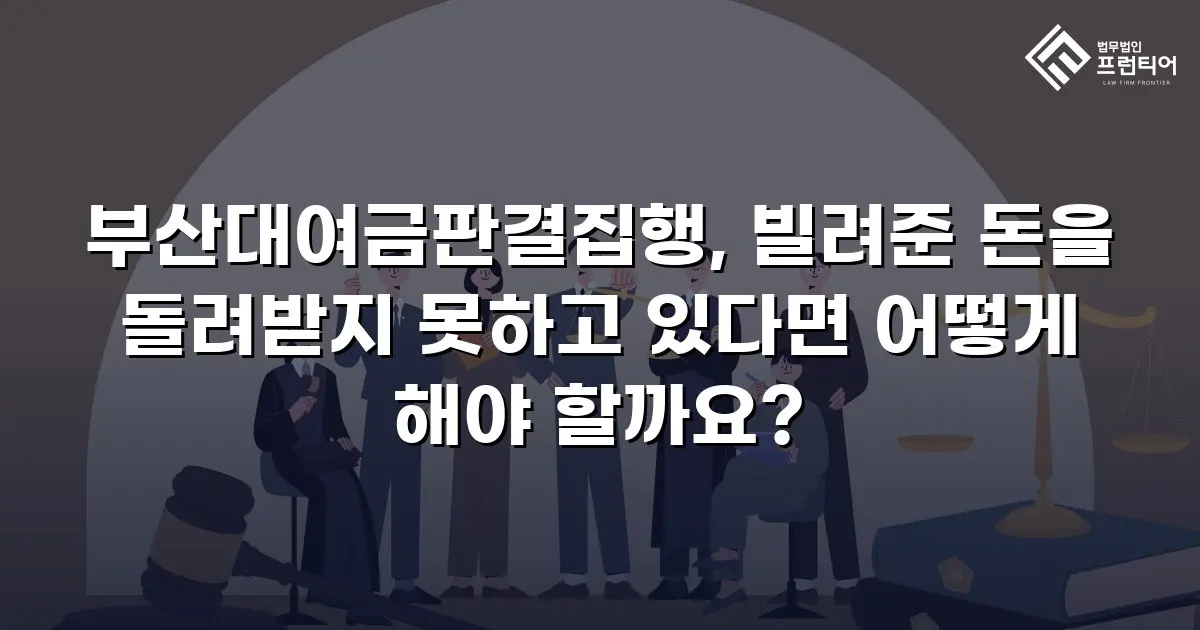 부산대여금판결집행, 빌려준 돈을 돌려받지 못하고 있다면 어떻게 해야 할까요?