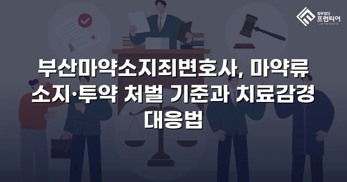 부산마약소지죄변호사, 마약류 소지·투약 처벌 기준과 치료감경 대응법