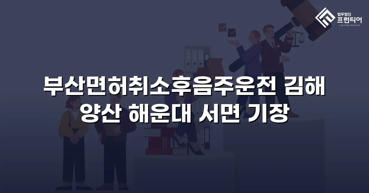 부산면허취소후음주운전 김해 양산 해운대 서면 기장