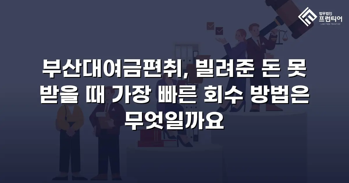 부산대여금편취, 빌려준 돈 못 받을 때 가장 빠른 회수 방법은 무엇일까요