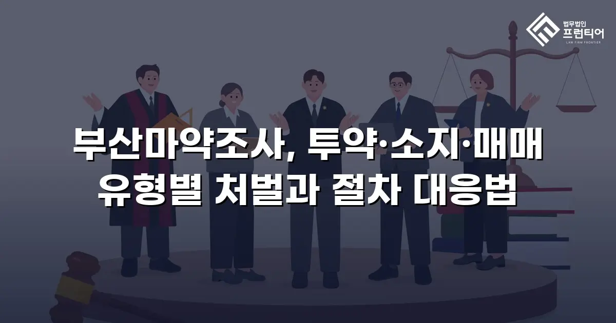 부산마약조사, 투약·소지·매매 유형별 처벌과 절차 대응법