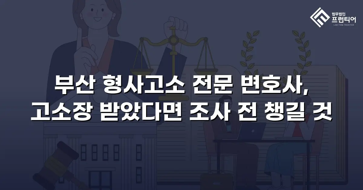 부산 형사고소 전문 변호사, 고소장 받았다면 조사 전 챙길 것