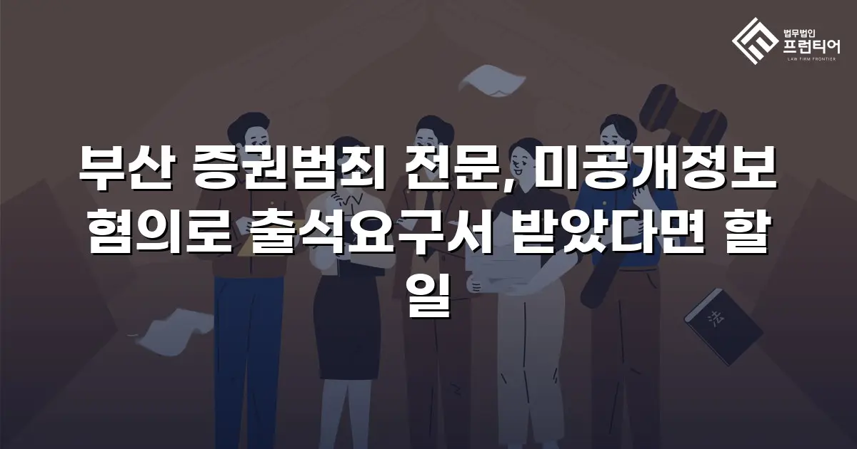 부산 증권범죄 전문, 미공개정보 혐의로 출석요구서 받았다면 할 일