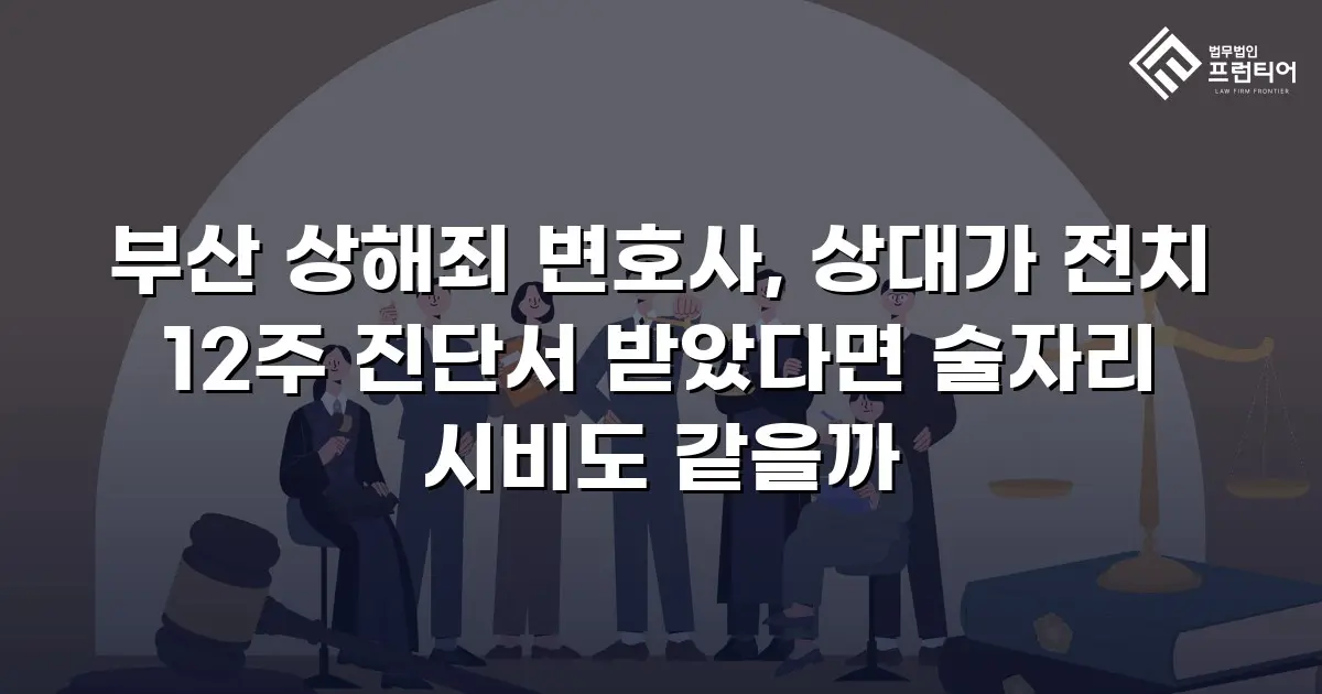 부산 상해죄 변호사, 상대가 전치 12주 진단서 받았다면 술자리 시비도 같을까
