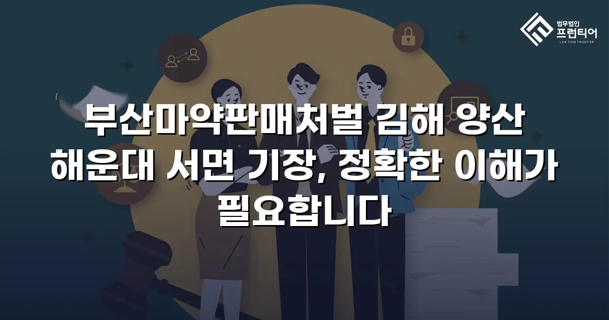 부산마약판매처벌 김해 양산 해운대 서면 기장, 정확한 이해가 필요합니다