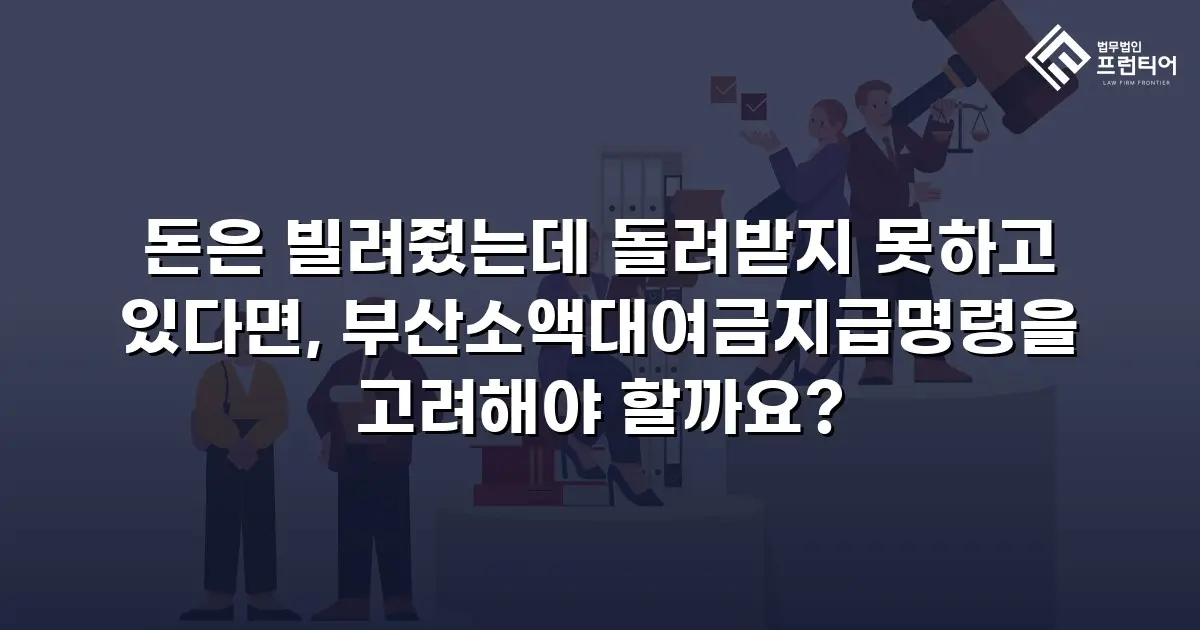 돈은 빌려줬는데 돌려받지 못하고 있다면, 부산소액대여금지급명령을 고려해야 할까요?