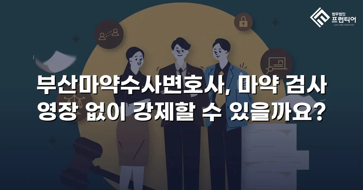 부산마약수사변호사, 마약 검사 영장 없이 강제할 수 있을까요?