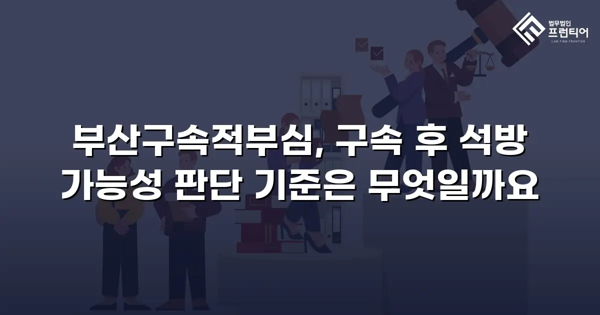 부산구속적부심, 구속 후 석방 가능성 판단 기준은 무엇일까요