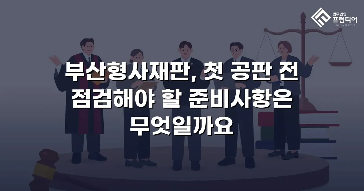 부산형사재판, 첫 공판 전 점검해야 할 준비사항은 무엇일까요