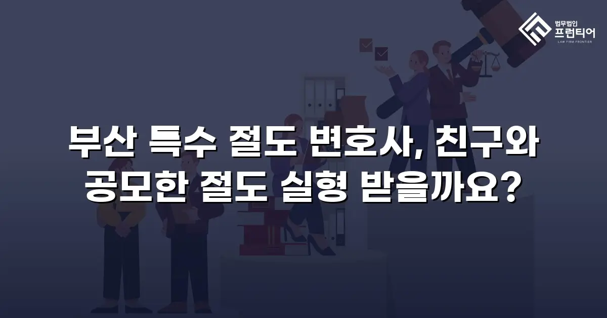부산 특수 절도 변호사, 친구와 공모한 절도 실형 받을까요?