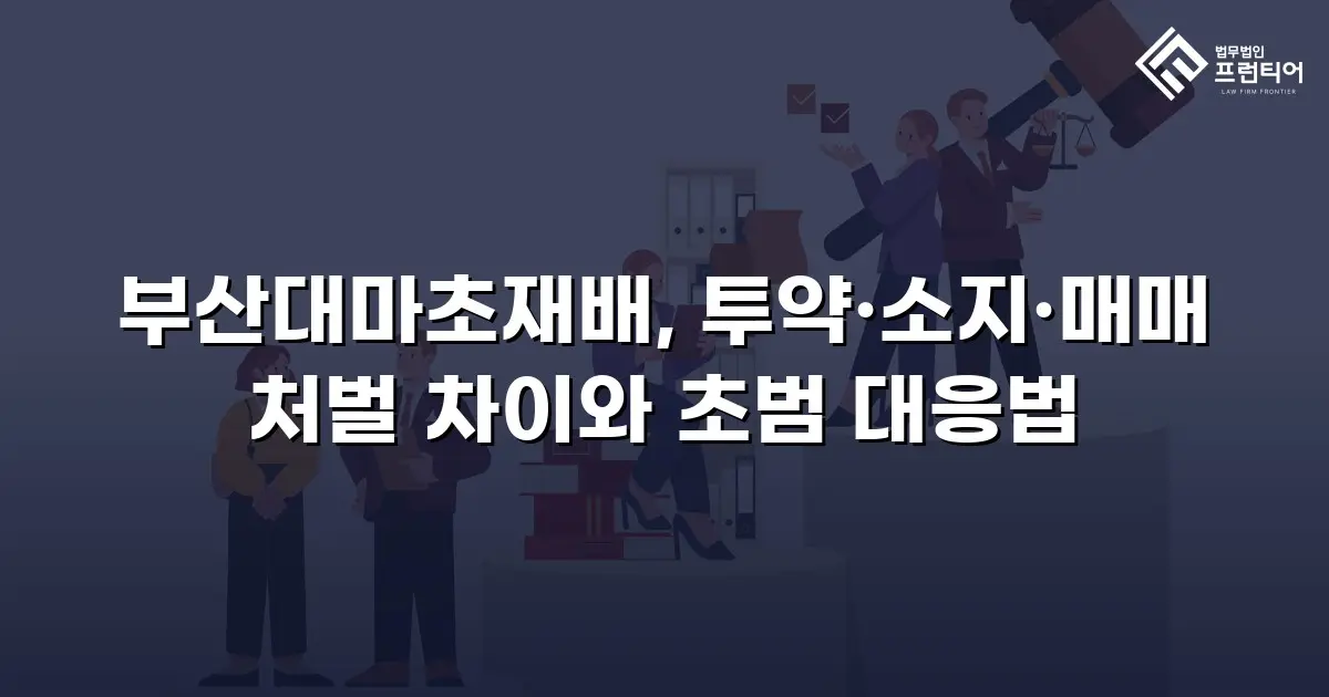부산대마초재배, 투약·소지·매매 처벌 차이와 초범 대응법