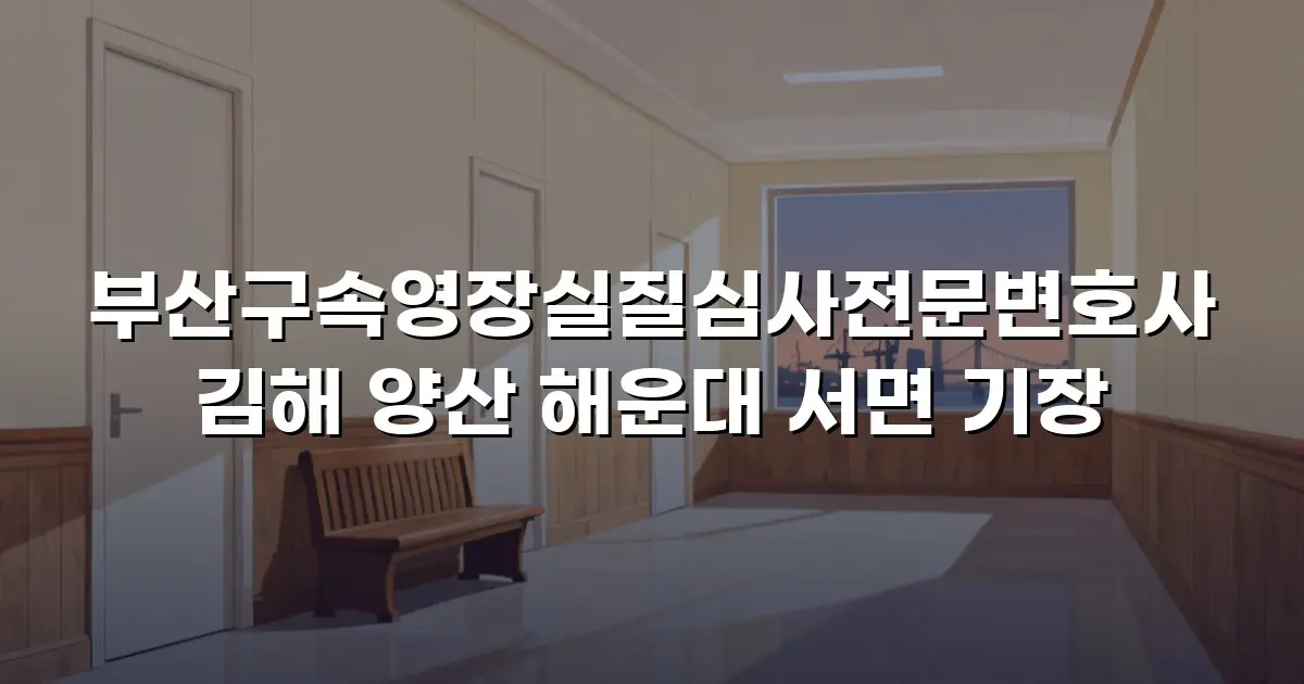 부산구속영장실질심사전문변호사 김해 양산 해운대 서면 기장