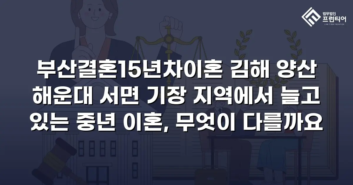 부산결혼15년차이혼 김해 양산 해운대 서면 기장 지역에서 늘고 있는 중년 이혼, 무엇이 다를까요