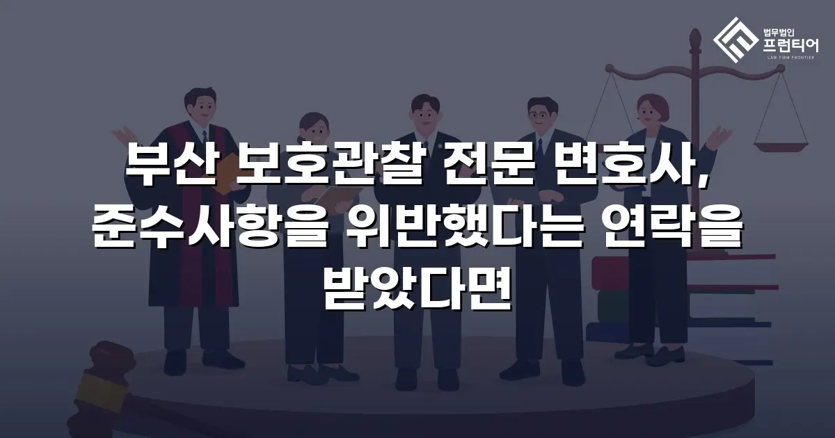 부산 보호관찰 전문 변호사, 준수사항을 위반했다는 연락을 받았다면