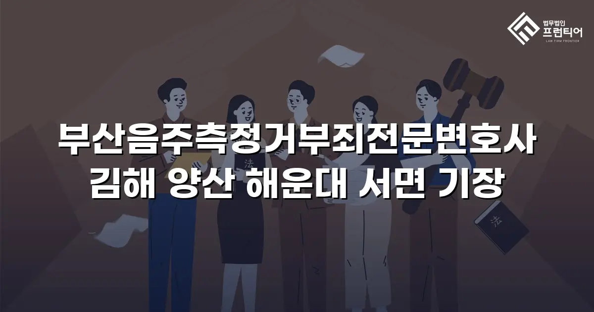 부산음주측정거부죄전문변호사 김해 양산 해운대 서면 기장