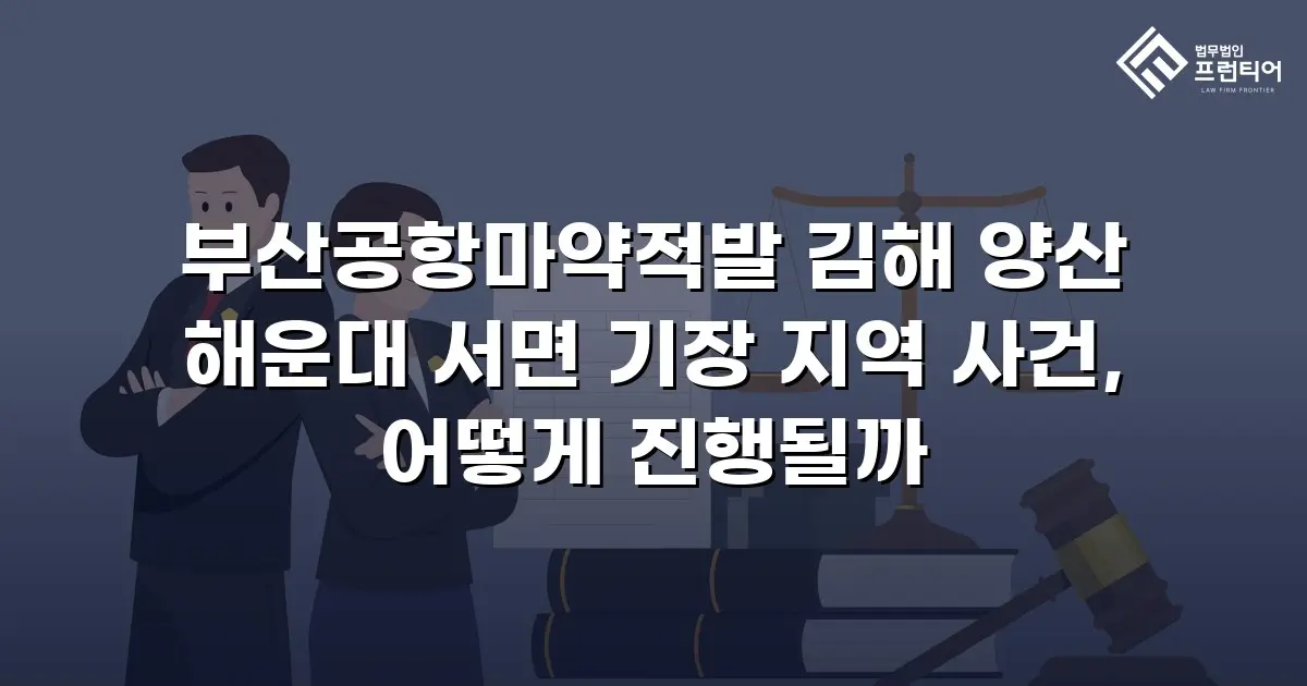 부산공항마약적발 김해 양산 해운대 서면 기장 지역 사건, 어떻게 진행될까