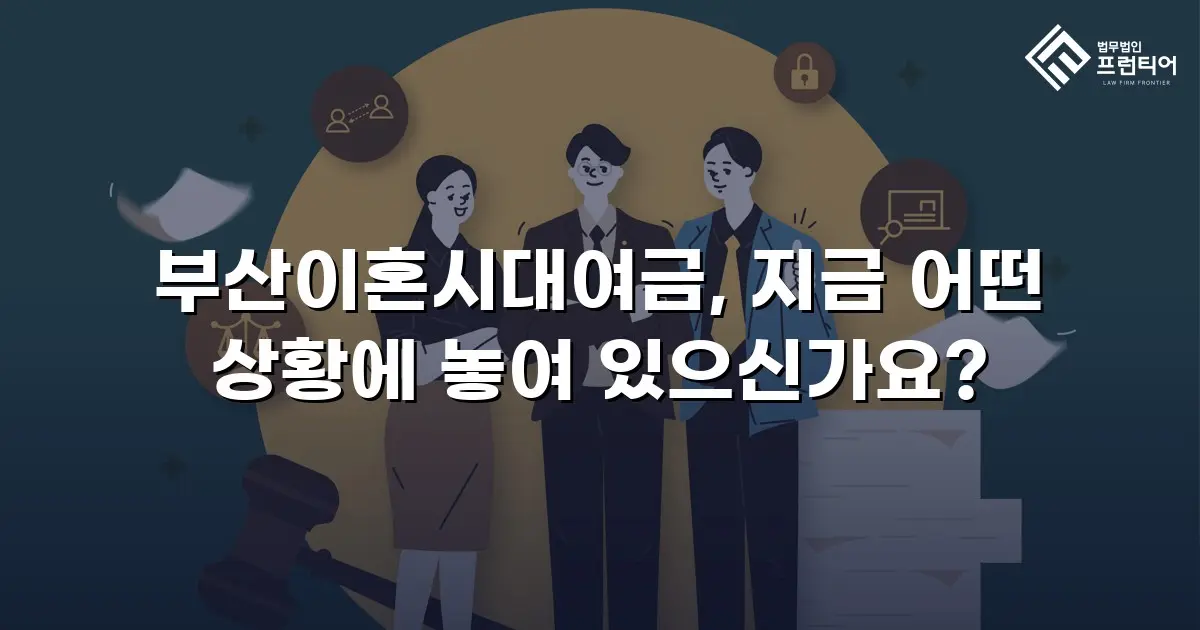 부산이혼시대여금, 지금 어떤 상황에 놓여 있으신가요?