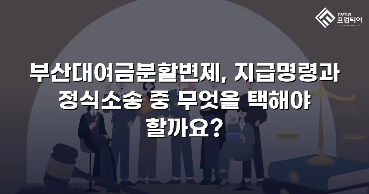 부산대여금분할변제, 지급명령과 정식소송 중 무엇을 택해야 할까요?