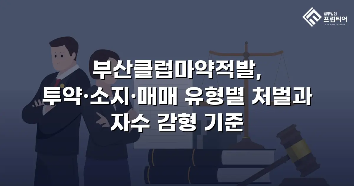 부산클럽마약적발, 투약·소지·매매 유형별 처벌과 자수 감형 기준