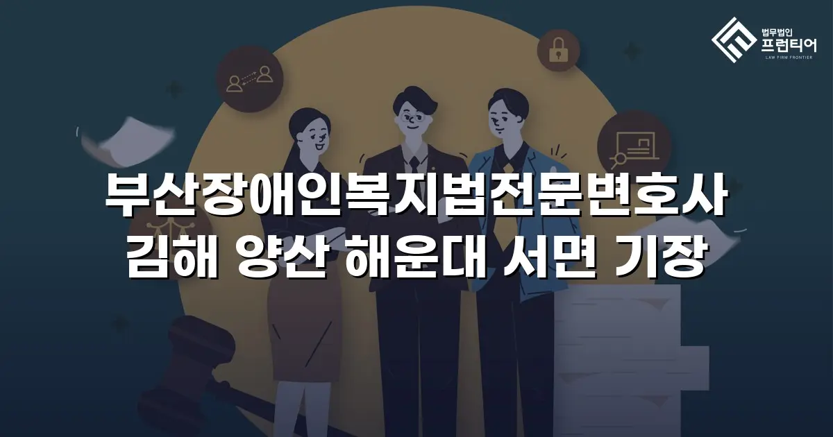부산장애인복지법전문변호사 김해 양산 해운대 서면 기장