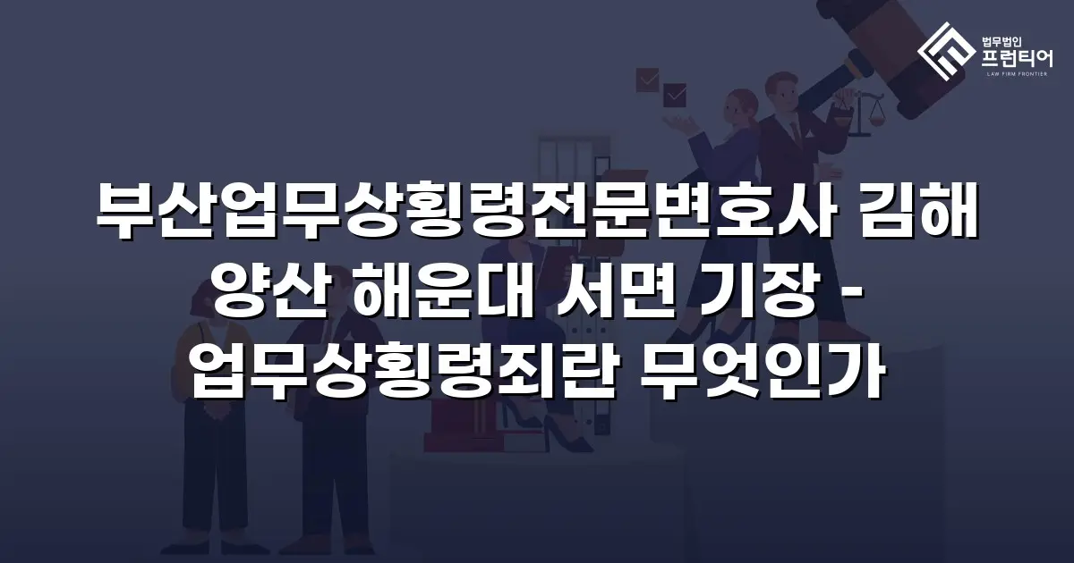 부산업무상횡령전문변호사 김해 양산 해운대 서면 기장 – 업무상횡령죄란 무엇인가