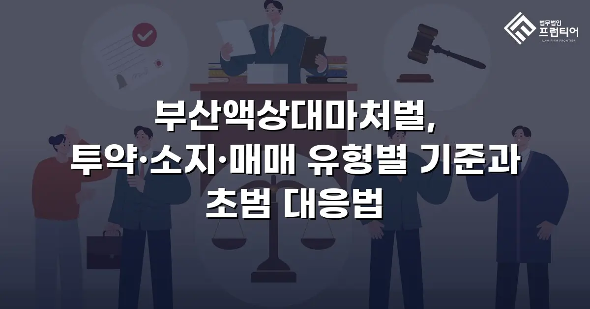 부산액상대마처벌, 투약·소지·매매 유형별 기준과 초범 대응법