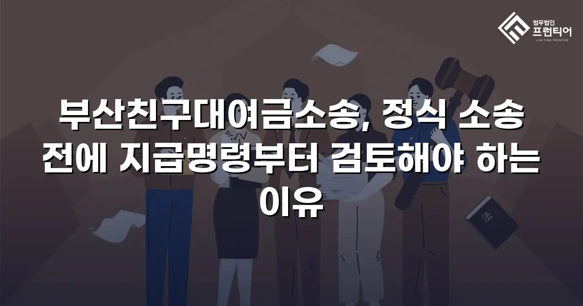 부산친구대여금소송, 정식 소송 전에 지급명령부터 검토해야 하는 이유