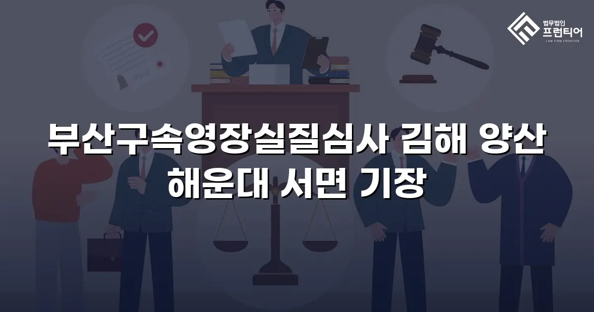 부산구속영장실질심사 김해 양산 해운대 서면 기장