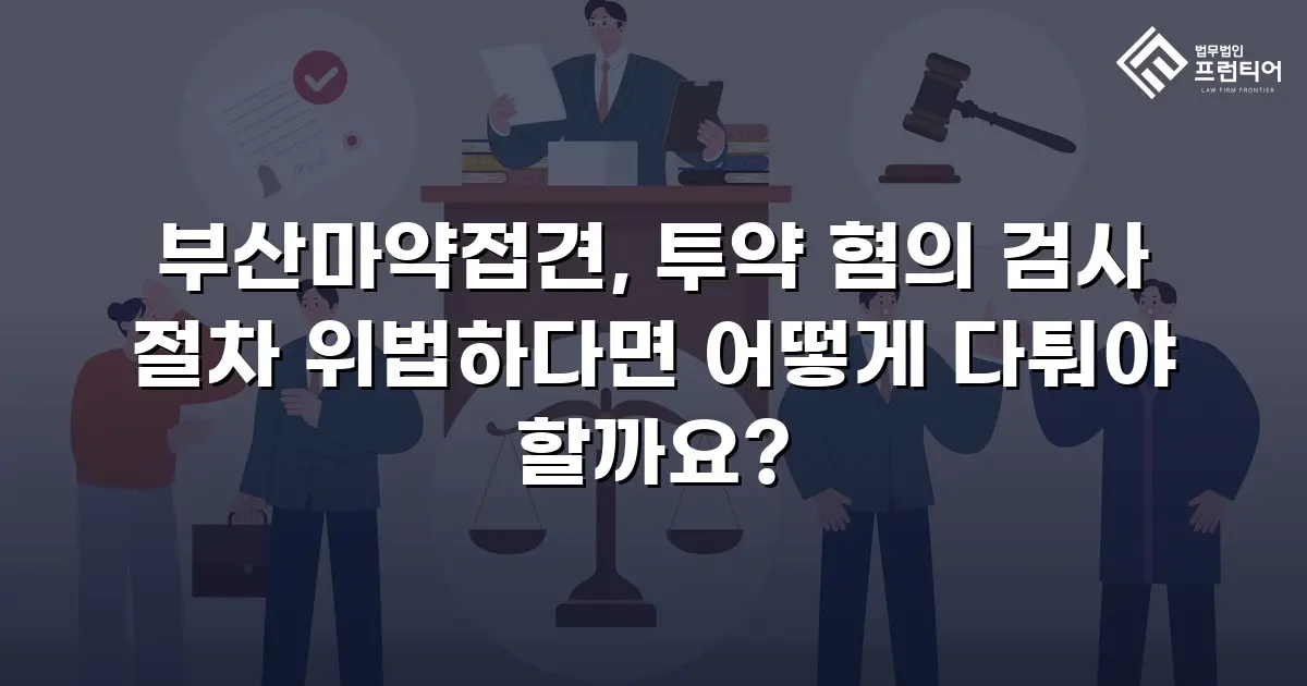 부산마약접견, 투약 혐의 검사 절차 위법하다면 어떻게 다퉈야 할까요?