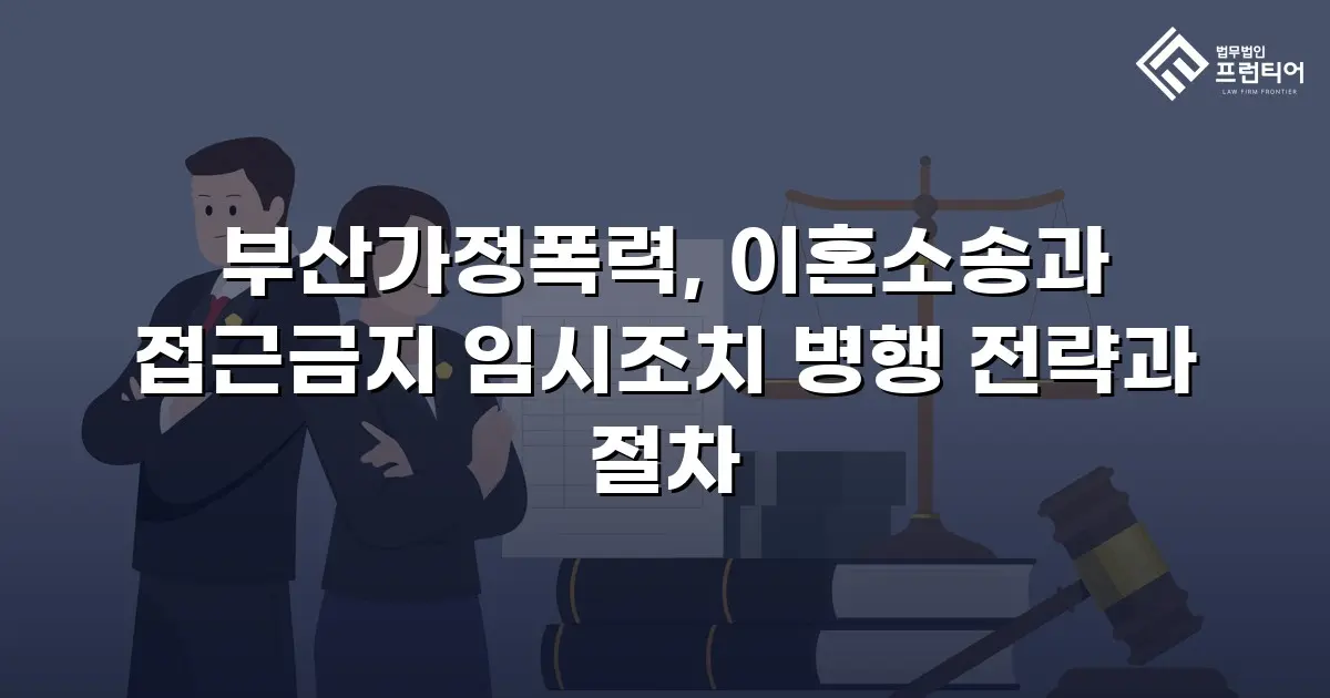 부산가정폭력, 이혼소송과 접근금지 임시조치 병행 전략과 절차